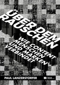 Title: Über dem Rauschen: Wie Content Menschen und Marken verbindet, Author: Paul Lanzerstorfer