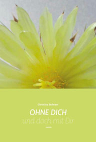 Title: OHNE DICH und doch mit Dir: Die Reise einer Mutter, die ihr Kind auf der Erde verliert und in einer neuen Dimension wiederfindet, Author: Christina Bohnert