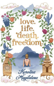 Title: Love. Life. Death. Freedom.: a memoir of my journey to transformation and happiness, Author: Karolina Magdalena