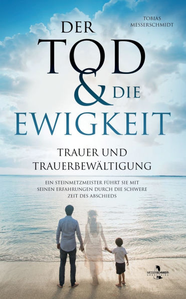 Der Tod & Die Ewigkeit - Trauer und Trauerbewï¿½ltigung: Ein Steinmetzmeister fï¿½hrt Sie mit seinen Erfahrungen durch die schwere Zeit des Abschieds