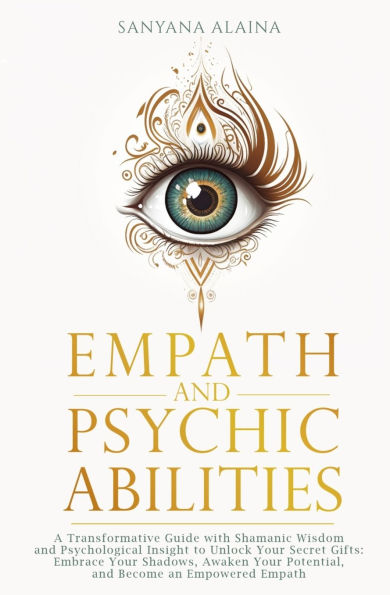 Empath and Psychic Abilities: A Transformative Guide with Shamanic Wisdom Psychological Insight to Unlock Your Secret Gifts: Embrace Shadows, Awaken Potential, Become an Empowered