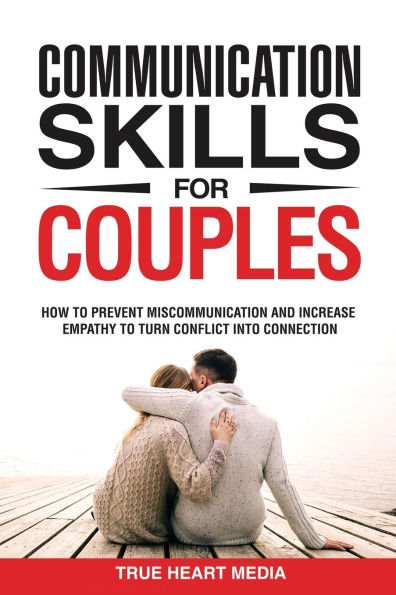 Communication Skills for Couples: How to Prevent Miscommunication and Increase Empathy Turn Conflict into Connection & Deepen Intimacy