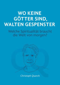 Title: Wo keine Götter sind, walten Gespenster: Welche Spiritualität braucht die Welt von morgen?, Author: Christoph Quarch