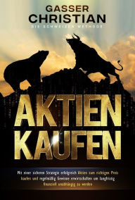 Title: Aktien Kaufen - Die Schweizer Methode: Mit einer sicheren Strategie erfolgreich Aktien zum richtigen Preis kaufen und regelmässig Gewinne erwirtschaften um langfristig finanziell unabhängig zu werden, Author: Gasser Christian