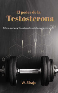Title: El poder de la Testosterona: Cómo superar los desafíos del envejecimiento, Author: W. Sibaja