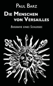 Title: Die Menschen von Versailles: Biografie eines Schlosses, Author: Paul Barz