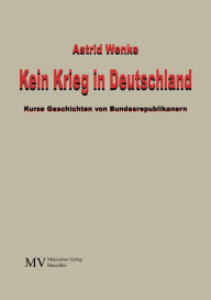 Title: Kein Krieg in Deutschland: Kurze Geschichten von Bundesrepublikanern, Author: Astrid Wenke