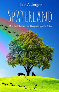 Title: Späterland: Die Welt hinter der Regenbogenbrücke, Author: Julia A. Jorges