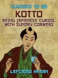 Title: Kotto: Being Japanese Curios, with Sundry Cobwebs, Author: Lafcadio Hearn