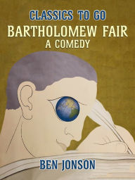 Title: Bartholomew Fair, A Comedy, Author: Ben Jonson