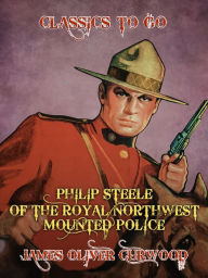 Title: Philip Steele of the Royal Northwest Mounted Police, Author: James Oliver Curwood