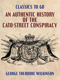 Title: An Authentic History of the Cato-Street Conspiracy, Author: George Theodore Wilkinson