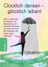 Title: Glücklich denken - glücklich leben!: Hilfe zur Selbsthilfe bei Änsten und Depressionen: mit einfachen Methoden und durch die Kraft der Gedanken das Leben stetig verbessern, Author: Chris A. Tietz