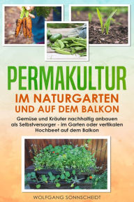 Title: Permakultur im Naturgarten und auf dem Balkon: Gemüse und Kräuter nachhaltig anbauen als Selbstversorger - im Garten oder vertikalen Hochbeet auf dem Balkon, Author: Wolfgang Sonnscheidt