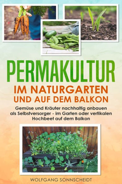 Permakultur im Naturgarten und auf dem Balkon: Gemüse und Kräuter nachhaltig anbauen als Selbstversorger - im Garten oder vertikalen Hochbeet auf dem Balkon