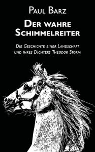 Title: Der wahre Schimmelreiter: Die Geschichte einer Landschaft und ihres Dichters Theodor Storm, Author: Paul Barz