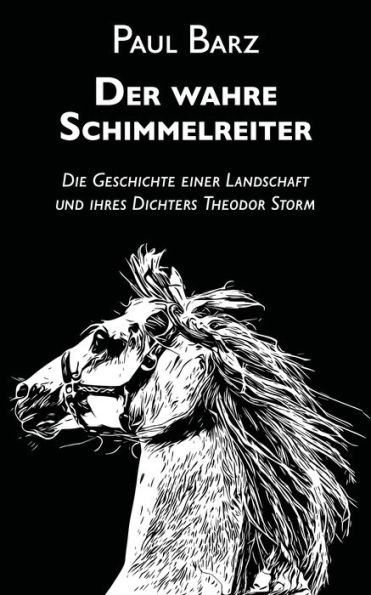 Der wahre Schimmelreiter: Die Geschichte einer Landschaft und ihres Dichters Theodor Storm