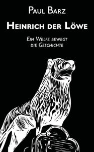 Title: Heinrich der Löwe: Ein Welfe bewegt die Geschichte, Author: Paul Barz