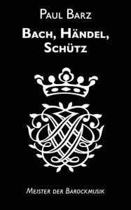 Title: Bach, Händel, Schütz: Meister der Barockmusik, Author: Paul Barz