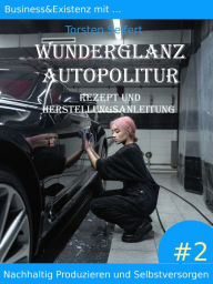 Title: Business&Existenz mit ... Wunderglanz Autopolitur: Nachhaltig Produzieren und Selbstversorgen #2 Rezept und Herstuellunganleitung, Author: Torsten Seifert