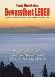 Title: Bewusstheit LEBEN - Impulse und Praxis für mein authentisches Sein: Über tiefere Bewusstheit meine innere gesunde Balance erkennen und erfahren können, Author: Marija Mischkulnig