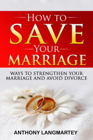 Title: How to Save Your Marriage: Ways to Strengthen Your Marriage and Avoid Divorce, Author: Anthony Langmartey