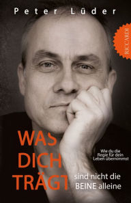 Title: Was dich trägt sind nicht die Beine alleine: Wie du die Regie für dein Leben übernimmst, Author: Peter Lüder