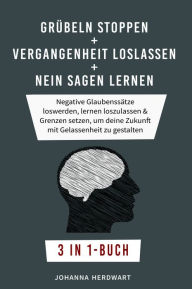 Title: Grübeln stoppen + Vergangenheit loslassen + Nein sagen lernen: Negative Glaubenssätze loswerden, lernen loszulassen & Grenzen setzen, um deine Zukunft mit Gelassenheit zu gestalten 3 in 1-Buch, Author: Johanna Herdwart