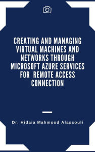 Title: Creating and Managing Virtual Machines and Networks Through Microsoft Azure Services for Remote Access Connection, Author: Dr. Hidaia Mahmood Alassouli