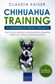 Title: Chihuahua Training - Hundetraining für Deinen Chihuahua: Wie Du durch gezieltes Hundetraining eine einzigartige Beziehung zu Deinem Chihuahua aufbaust, Author: Claudia Kaiser