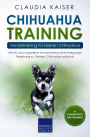 Chihuahua Training - Hundetraining für Deinen Chihuahua: Wie Du durch gezieltes Hundetraining eine einzigartige Beziehung zu Deinem Chihuahua aufbaust