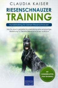 Riesenschnauzer Training: Hundetraining für Deinen Riesenschnauzer: Wie Du durch gezieltes Hundetraining eine einzigartige Beziehung zu Deinem Riesenschnauzer aufbaust
