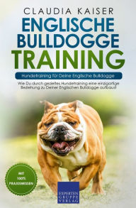 Englische Bulldogge Training - Hundetraining für Deine Englische Bulldogge: Wie Du durch gezieltes Hundetraining eine einzigartige Beziehung zu Deiner Englischen Bulldogge aufbaust