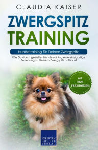 Zwergspitz Training - Hundetraining für Deinen Zwergspitz: Wie Du durch gezieltes Hundetraining eine einzigartige Beziehung zu Deinem Zwergspitz aufbaust