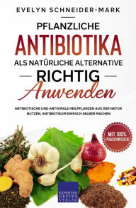 Title: Pflanzliche Antibiotika als natürliche Alternative richtig anwenden: Antibiotische und antivirale Heilpflanzen aus der Natur nutzen, Antibiotikum einfach selber machen, Author: Evelyn Schneider-Mark