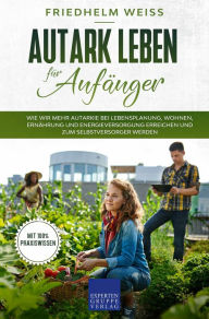 Title: Autark leben für Anfänger: Wie wir mehr Autarkie bei Lebensplanung, Wohnen, Ernährung und Energieversorgung erreichen und zum Selbstversorger werden, Author: Expertengruppe Verlag