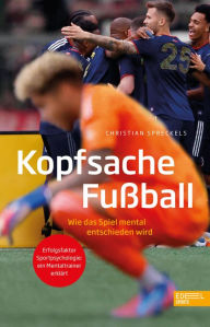 Title: Kopfsache Fußball. Wie das Spiel mental entschieden wird: Erfolgsfaktor Sportpsychologie - ein Mentaltrainer erklärt, Author: Christian Spreckels