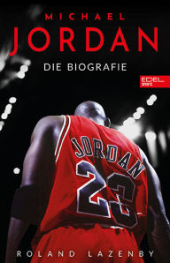 Title: Michael Jordan. Die Biografie: Die Geschichte des größten Basketballspielers aller Zeiten, Author: Roland Lazenby