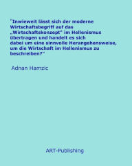 Title: 'Inwieweit lässt sich der moderne Wirtschaftsbegriff auf das 'Wirtschaftskonzept' im Hellenismus übertragen und handelt es sich dabei um eine sinnvolle Herangehensweise, um die Wirtschaft im Hellenismus zu beschreiben?', Author: Anonymer Autor