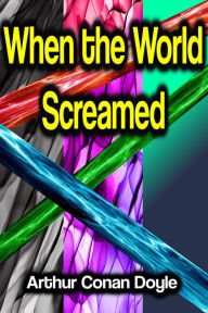 Title: When the World Screamed, Author: Arthur Conan Doyle