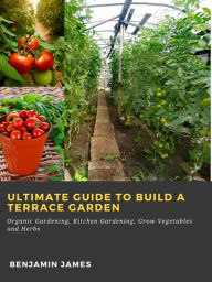 Title: Ultimate Guide to Build a Terrace Garden: Organic Gardening, Kitchen Gardening, Grow Vegetables and Herbs, Author: Benjamin James