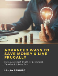 Title: Advanced Ways to Save Money & Live Frugally: Save Money Each Month for Retirement, Vacation & A Rainy Day, Author: Laura Bandito