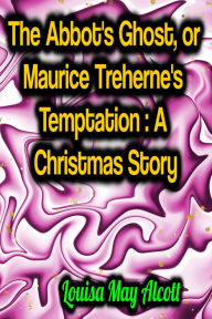 Title: The Abbot's Ghost, or Maurice Treherne's Temptation: A Christmas Story, Author: Louisa May Alcott