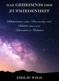 Title: Das Geheimnis der Zufriedenheit: Selbstbewusstsein stärken, Stress bewältigen und Selbstliebe erfahren durch Achtsamkeit und Meditation, Author: Philip Wild