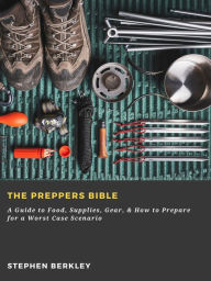 Title: The Preppers Bible: A Guide to Food, Supplies, Gear, & How to Prepare for a Worst Case Scenario, Author: Stephen Berkley