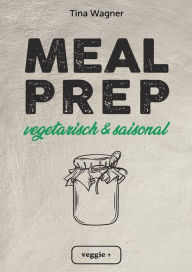 Title: Meal Prep - vegetarisch und saisonal: Das vegetarische Meal-Prep-Kochbuch mit saisonalen Zutaten für eine gesunde und nachhaltige Ernährung (über 100 Meal-Prep-Rezepte mit vielen Zero-Waste-Tipps), Author: Tina Wagner