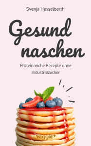 Title: Gesund naschen: Proteinreiche und zuckerfreie Rezepte für gesunde Naschereien (Gesund backen und kochen: Desserts, Kuchen, Snacks und Vieles mehr), Author: Svenja Hesselbarth