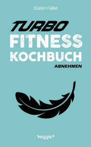 Title: Turbo-Fitness-Kochbuch - Abnehmen: 100 schnelle Fitness-Rezepte für eine gesunde Ernährung und einen effizienten Fettabbau (inkl. Nährwertangaben, Ernährungsplan und Bonusrezepte), Author: Eileen Falke