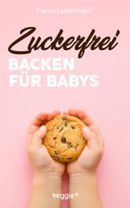 Title: Zuckerfrei Backen für Babys: Das große Backbuch mit zuckerfreien Beikost-Rezepten speziell für Babys und Kleinkinder, Author: Franka Lederbogen