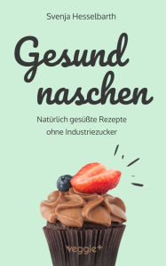 Title: Gesund naschen: Natürlich gesüßte Rezepte ohne Industriezucker für gesunde Naschereien (Zuckerfrei backen und kochen: Desserts, Kuchen, Snacks und Vieles mehr - alles in einem Kochbuch), Author: Svenja Hesselbarth